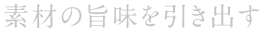 素材の旨味を引き出す